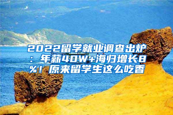 2022留学就业调查出炉：年薪40W+海归增长8%！原来留学生这么吃香