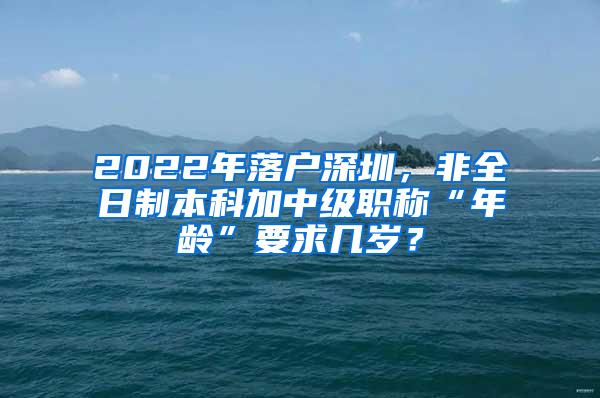 2022年落户深圳，非全日制本科加中级职称“年龄”要求几岁？