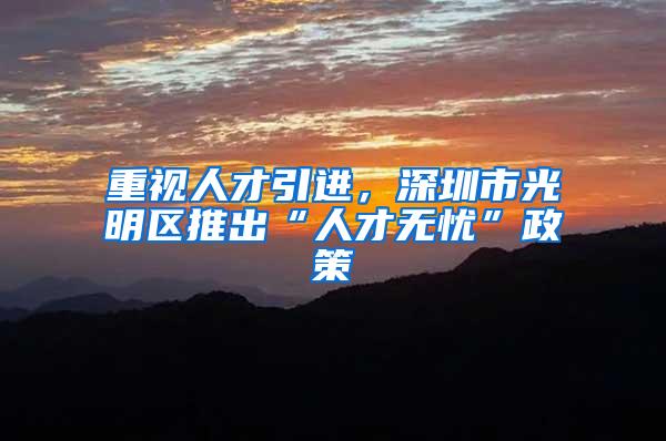 重视人才引进，深圳市光明区推出“人才无忧”政策