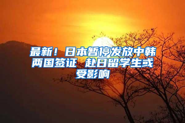 最新！日本暂停发放中韩两国签证 赴日留学生或受影响