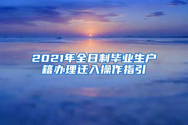 2021年全日制毕业生户籍办理迁入操作指引