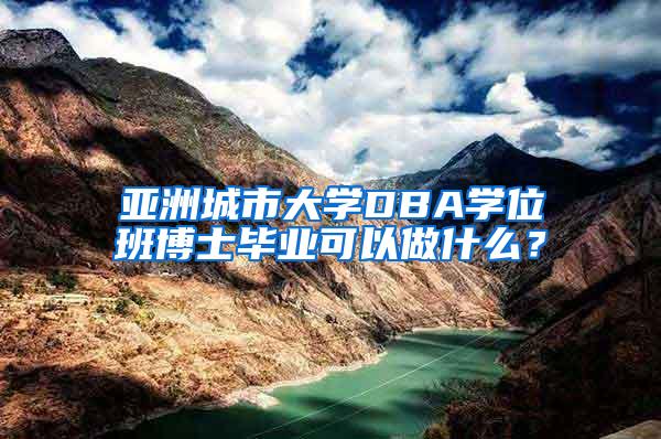 亚洲城市大学DBA学位班博士毕业可以做什么？