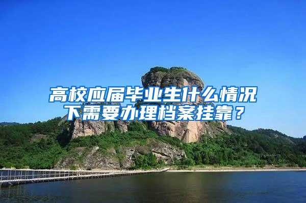 高校应届毕业生什么情况下需要办理档案挂靠？