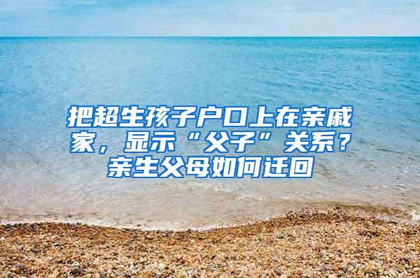 把超生孩子户口上在亲戚家，显示“父子”关系？亲生父母如何迁回