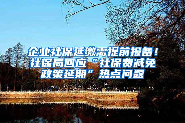 企业社保延缴需提前报备！社保局回应“社保费减免政策延期”热点问题