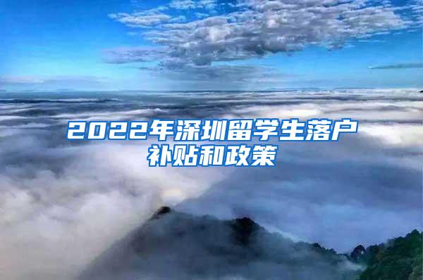 2022年深圳留学生落户补贴和政策