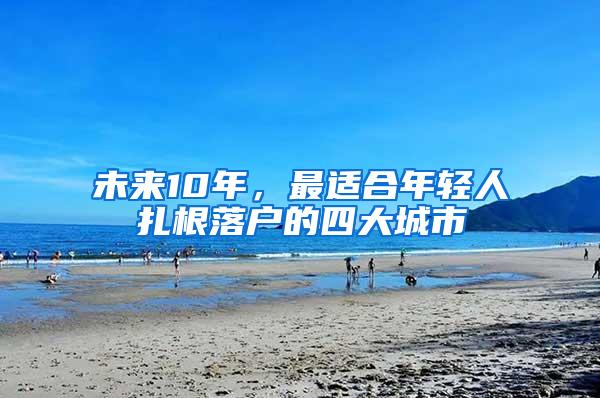 未来10年，最适合年轻人扎根落户的四大城市