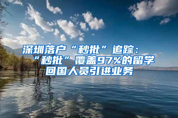深圳落户“秒批”追踪：“秒批”覆盖97%的留学回国人员引进业务