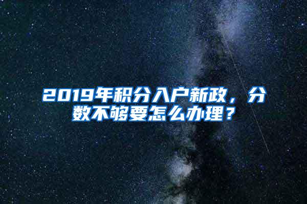2019年积分入户新政，分数不够要怎么办理？