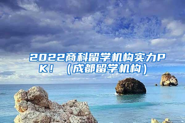 2022商科留学机构实力PK！（成都留学机构）