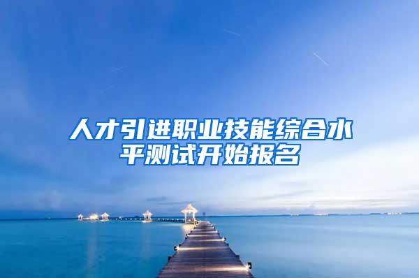 人才引进职业技能综合水平测试开始报名