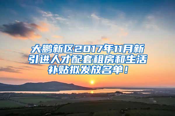 大鹏新区2017年11月新引进人才配套租房和生活补贴拟发放名单！