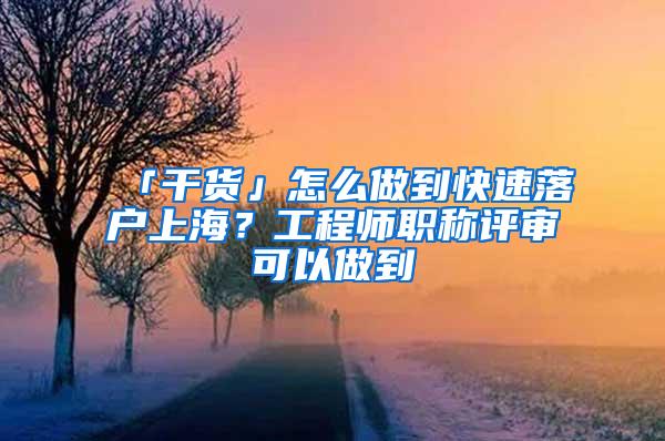 「干货」怎么做到快速落户上海？工程师职称评审可以做到