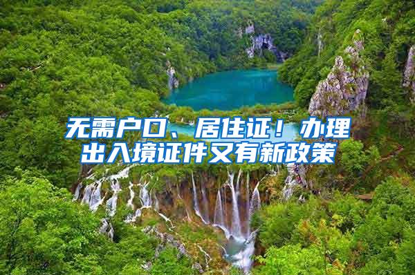 无需户口、居住证！办理出入境证件又有新政策