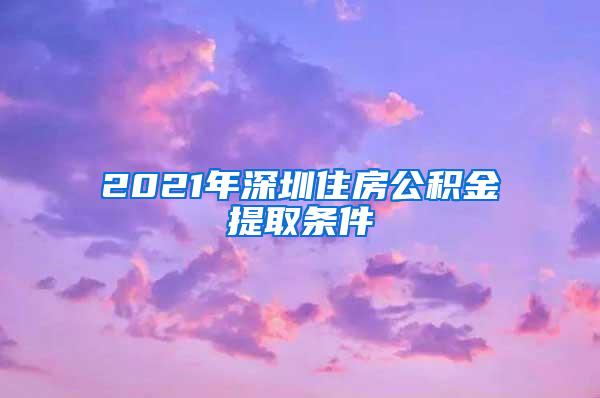 2021年深圳住房公积金提取条件
