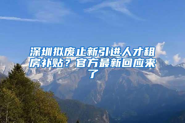 深圳拟废止新引进人才租房补贴？官方最新回应来了