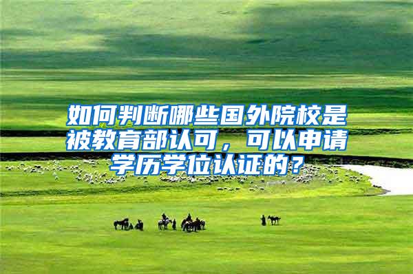 如何判断哪些国外院校是被教育部认可，可以申请学历学位认证的？