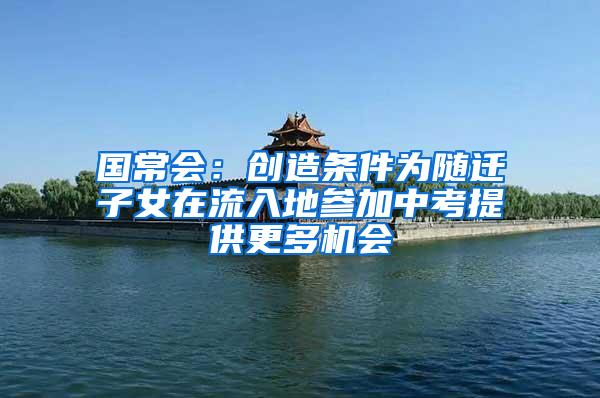 国常会：创造条件为随迁子女在流入地参加中考提供更多机会