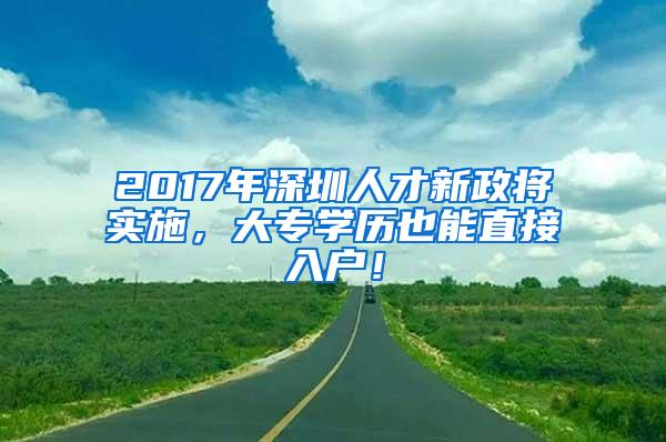 2017年深圳人才新政将实施，大专学历也能直接入户！