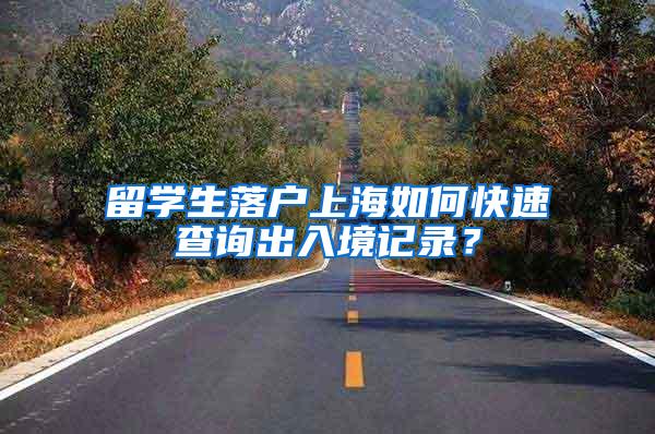 留学生落户上海如何快速查询出入境记录？