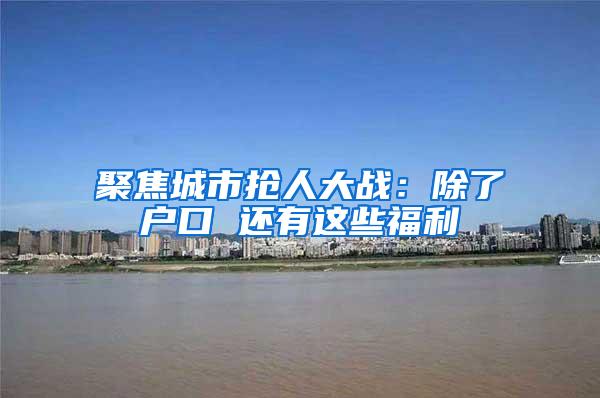 聚焦城市抢人大战：除了户口 还有这些福利