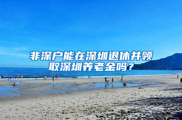 非深户能在深圳退休并领取深圳养老金吗？