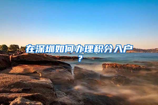 在深圳如何办理积分入户？