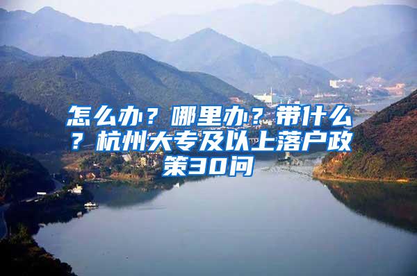 怎么办？哪里办？带什么？杭州大专及以上落户政策30问
