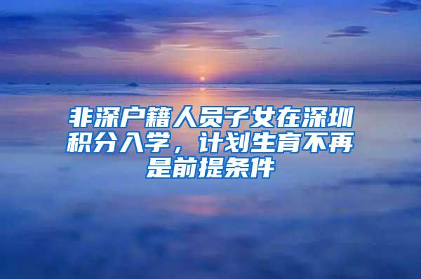 非深户籍人员子女在深圳积分入学，计划生育不再是前提条件