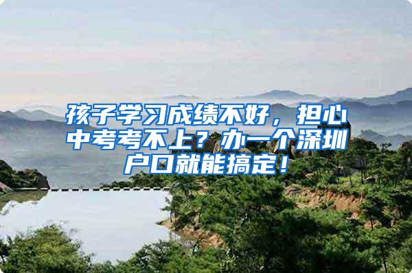 孩子学习成绩不好，担心中考考不上？办一个深圳户口就能搞定！