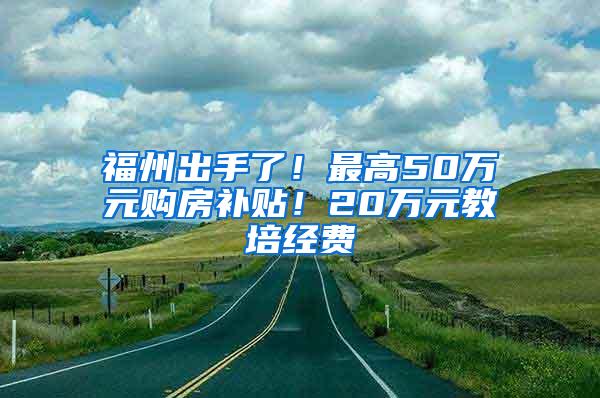 福州出手了！最高50万元购房补贴！20万元教培经费