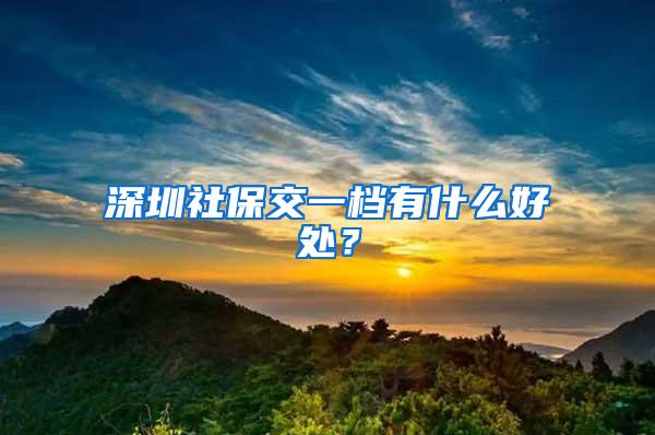 深圳社保交一档有什么好处？