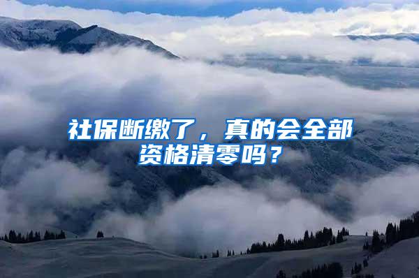 社保断缴了，真的会全部资格清零吗？