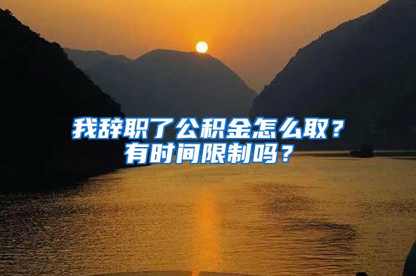 我辞职了公积金怎么取？有时间限制吗？