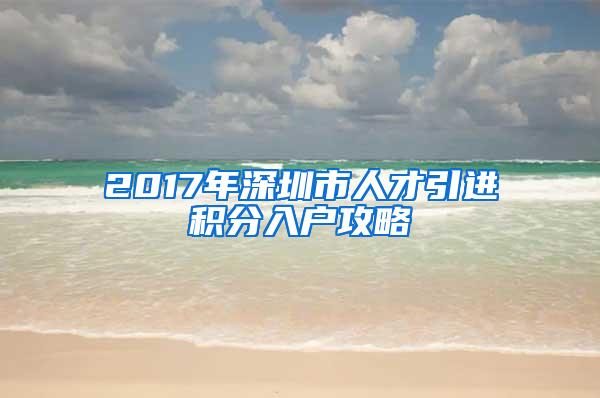 2017年深圳市人才引进积分入户攻略