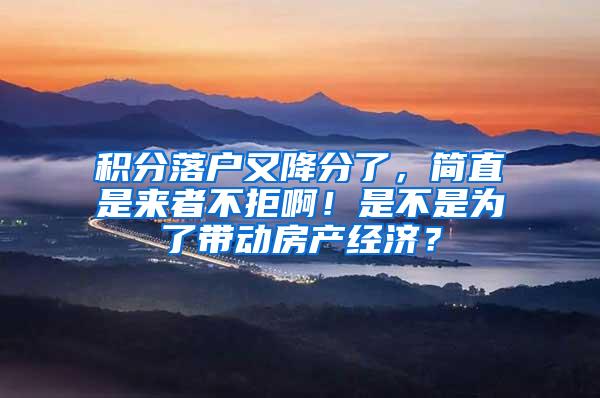 积分落户又降分了，简直是来者不拒啊！是不是为了带动房产经济？