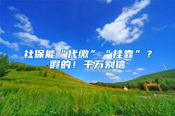 社保能“代缴”“挂靠”？假的！千万别信