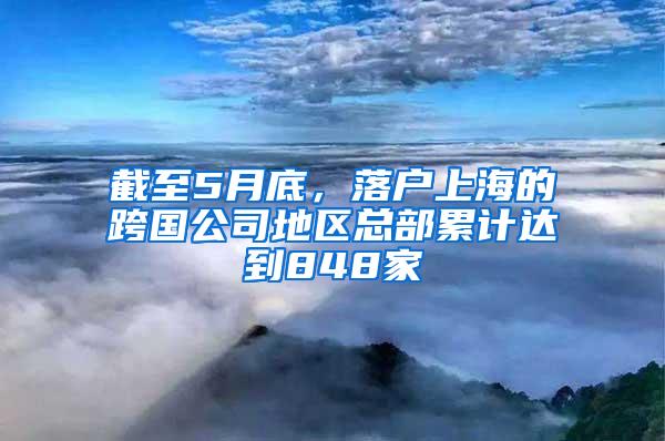 截至5月底，落户上海的跨国公司地区总部累计达到848家