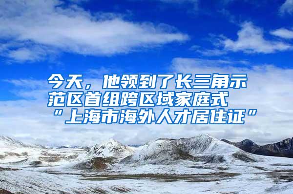 今天，他领到了长三角示范区首组跨区域家庭式“上海市海外人才居住证”