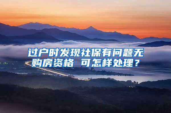 过户时发现社保有问题无购房资格 可怎样处理？