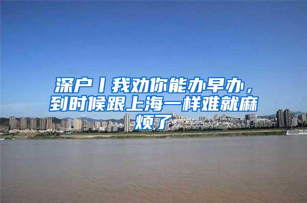 深户丨我劝你能办早办，到时候跟上海一样难就麻烦了