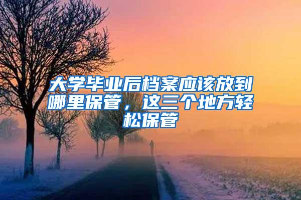 大学毕业后档案应该放到哪里保管，这三个地方轻松保管