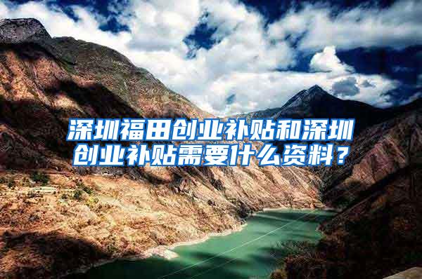 深圳福田创业补贴和深圳创业补贴需要什么资料？