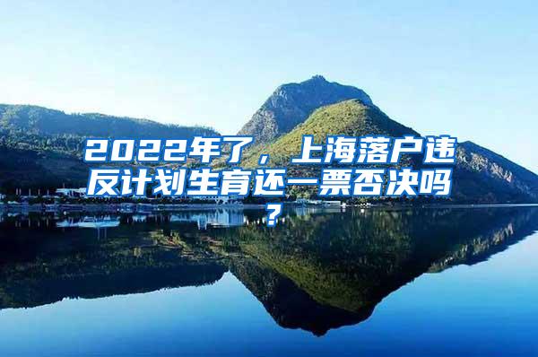 2022年了，上海落户违反计划生育还一票否决吗？