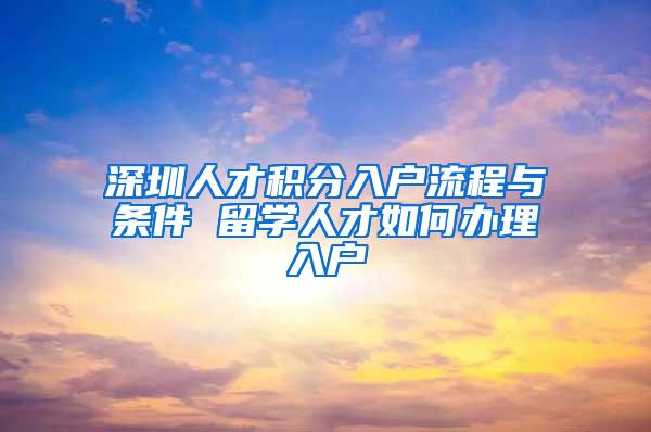 深圳人才积分入户流程与条件 留学人才如何办理入户