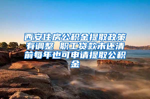 西安住房公积金提取政策有调整 职工贷款未还清前每年也可申请提取公积金