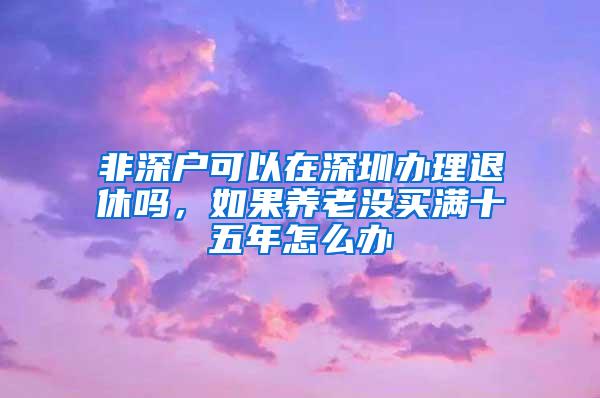 非深户可以在深圳办理退休吗，如果养老没买满十五年怎么办