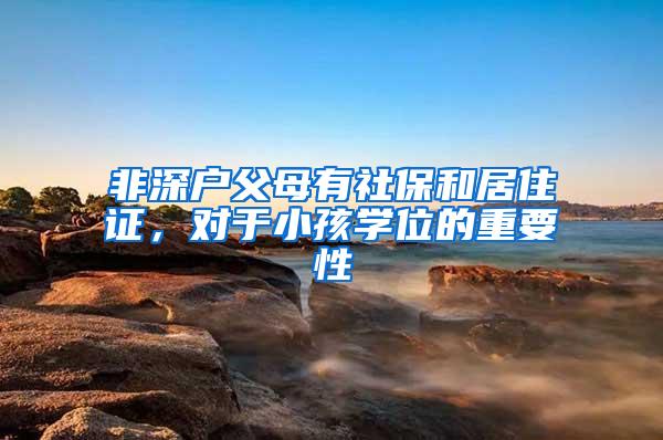 非深户父母有社保和居住证，对于小孩学位的重要性