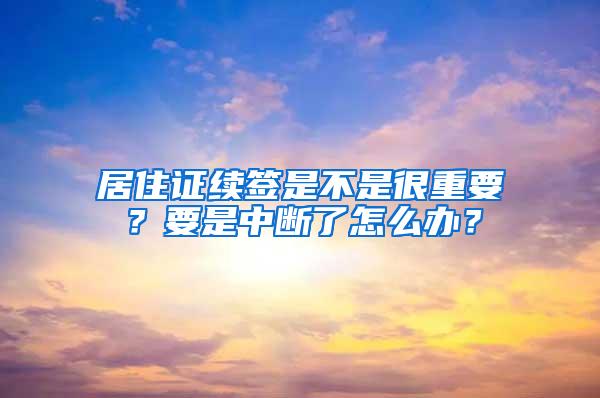 居住证续签是不是很重要？要是中断了怎么办？