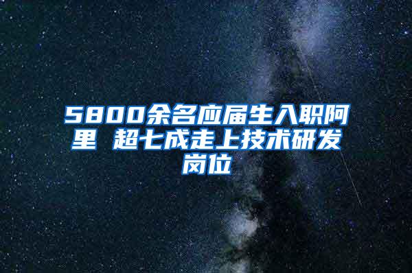5800余名应届生入职阿里 超七成走上技术研发岗位